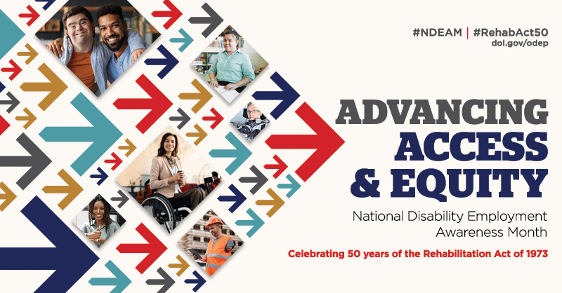 Collage of arrows in various colors pointing forward, with images of disabled people at work. The text reads “Advancing Access & Equity, National Disability Employment Awareness Month, Celebrating 50 years of the Rehabilitation Act of 1973.” Also #NDEAM, #RehabAct50 and dol.gov/ODEP.