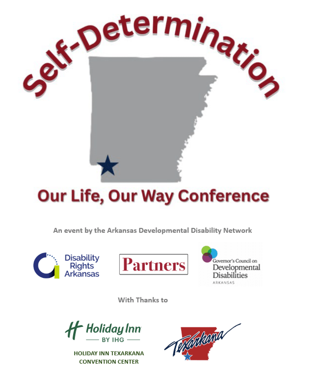 Self-Determination Our Life, Our Way Conference, an event by the Arkansas Developmental Disability Network, Disability Rights Arkansas, University of Arkansas Partners, Governor's Council on Developmental Disabilities Arkansas, with thanks to Holiday Inn Texarkana Convention Center, Texarkana